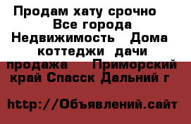 Продам хату срочно  - Все города Недвижимость » Дома, коттеджи, дачи продажа   . Приморский край,Спасск-Дальний г.
